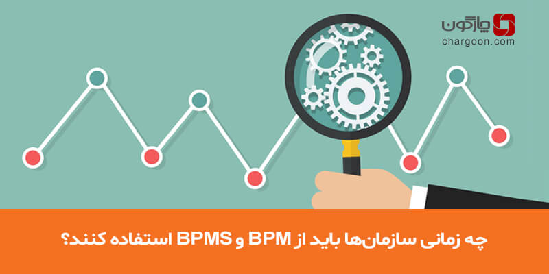چه زمانی سازمان‌ها باید از ‌BPM و BPMS استفاده کنند